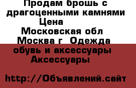 Продам брошь с драгоценными камнями. › Цена ­ 23 000 - Московская обл., Москва г. Одежда, обувь и аксессуары » Аксессуары   